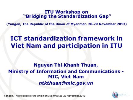 Yangon, The Republic of the Union of Myanmar, 28-29 November 2013 ICT standardization framework in Viet Nam and participation in ITU Nguyen Thi Khanh Thuan,
