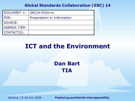 Fostering worldwide interoperabilityGeneva, 13-16 July 2009 ICT and the Environment Dan Bart TIA Global Standards Collaboration (GSC) 14 DOCUMENT #:GSC14-XXXX-nn.