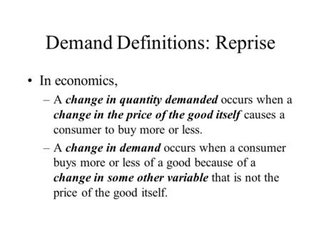 Demand Definitions: Reprise In economics, –A change in quantity demanded occurs when a change in the price of the good itself causes a consumer to buy.