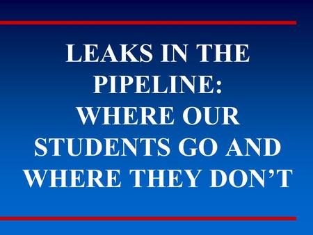 LEAKS IN THE PIPELINE: WHERE OUR STUDENTS GO AND WHERE THEY DON’T.