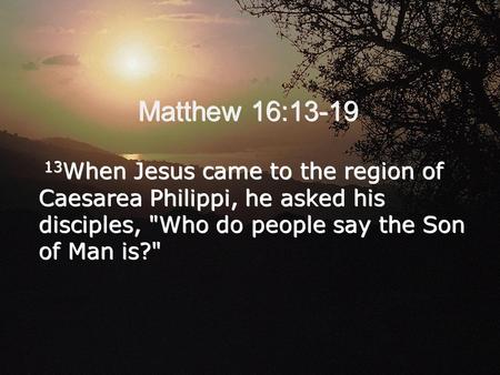 Matthew 16:13-19 13When Jesus came to the region of Caesarea Philippi, he asked his disciples, Who do people say the Son of Man is?