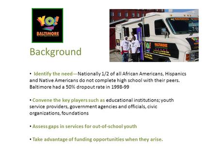 Background Identify the need—Nationally 1/2 of all African Americans, Hispanics and Native Americans do not complete high school with their peers. Baltimore.
