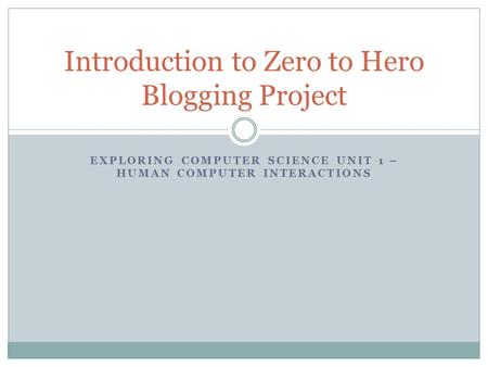 EXPLORING COMPUTER SCIENCE UNIT 1 – HUMAN COMPUTER INTERACTIONS Introduction to Zero to Hero Blogging Project.
