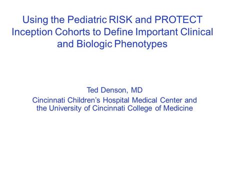 Using the Pediatric RISK and PROTECT Inception Cohorts to Define Important Clinical and Biologic Phenotypes Ted Denson, MD Cincinnati Children’s Hospital.