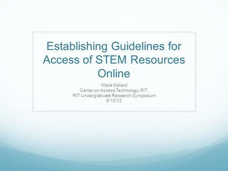 Establishing Guidelines for Access of STEM Resources Online Wade Kellard Center on Access Technology, RIT. RIT Undergraduate Research Symposium 8/10/12.