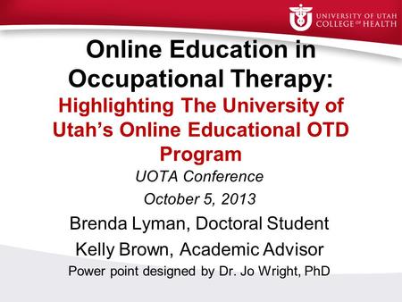 Online Education in Occupational Therapy: Highlighting The University of Utah’s Online Educational OTD Program UOTA Conference October 5, 2013 Brenda Lyman,