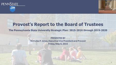1 Provost’s Report to the Board of Trustees The Pennsylvania State University Strategic Plan: 2015-2016 through 2019-2020 PRESENTED BY Nicholas P. Jones,