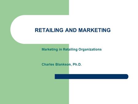 RETAILING AND MARKETING Marketing in Retailing Organizations Charles Blankson, Ph.D.