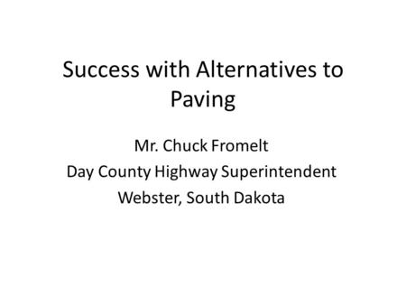 Success with Alternatives to Paving Mr. Chuck Fromelt Day County Highway Superintendent Webster, South Dakota.