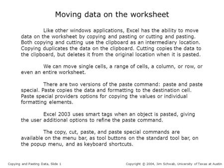 Moving data on the worksheet Copying and Pasting Data, Slide 1Copyright © 2004, Jim Schwab, University of Texas at Austin Like other windows applications,