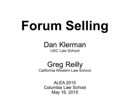 Forum Selling Dan Klerman USC Law School Greg Reilly California Western Law School ALEA 2015 Columbia Law School May 16, 2015.