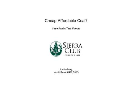 Cheap Affordable Coal? Case Study: Tata Mundra Justin Guay, World Bank AGM, 2013.