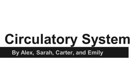 Circulatory System By Alex, Sarah, Carter, and Emily.