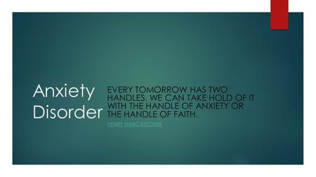 Anxiety Disorder EVERY TOMORROW HAS TWO HANDLES. WE CAN TAKE HOLD OF IT WITH THE HANDLE OF ANXIETY OR THE HANDLE OF FAITH. HENRY WARD BEECHER.