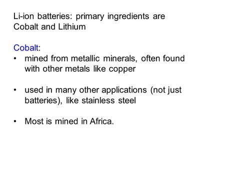 Li-ion batteries: primary ingredients are Cobalt and Lithium Cobalt: mined from metallic minerals, often found with other metals like copper used in many.