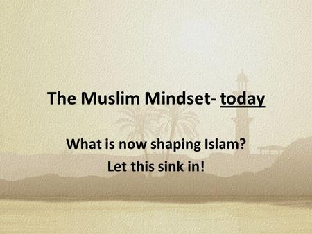 The Muslim Mindset- today What is now shaping Islam? Let this sink in!