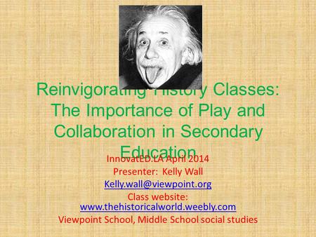 Reinvigorating History Classes: The Importance of Play and Collaboration in Secondary Education InnovatED.LA April 2014 Presenter: Kelly Wall