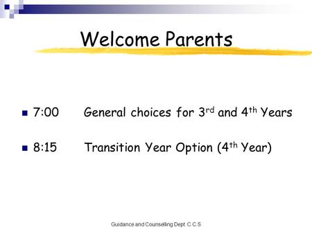 Guidance and Counselling Dept. C.C.S Welcome Parents 7:00General choices for 3 rd and 4 th Years 8:15Transition Year Option (4 th Year)