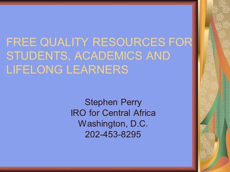 FREE QUALITY RESOURCES FOR STUDENTS, ACADEMICS AND LIFELONG LEARNERS Stephen Perry IRO for Central Africa Washington, D.C. 202-453-8295.