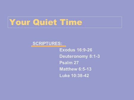 Your Quiet Time SCRIPTURES: Exodus 16:9-26 Deuteronomy 8:1-3 Psalm 27 Matthew 6:5-13 Luke 10:38-42.
