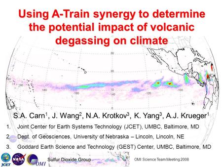 OMI Science Team Meeting 2008 Using A-Train synergy to determine the potential impact of volcanic degassing on climate S.A. Carn 1, J. Wang 2, N.A. Krotkov.