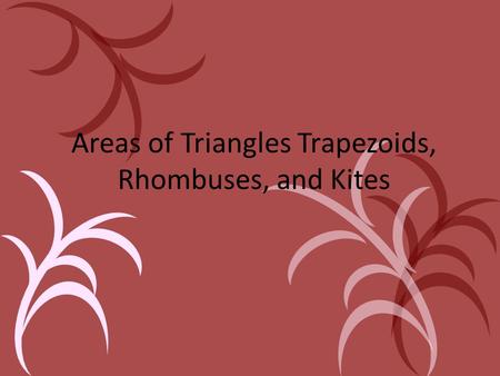 Areas of Triangles Trapezoids, Rhombuses, and Kites.