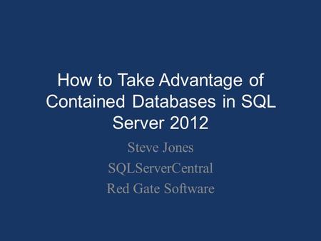 How to Take Advantage of Contained Databases in SQL Server 2012 Steve Jones SQLServerCentral Red Gate Software.