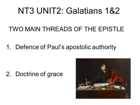 NT3 UNIT2: Galatians 1&2 TWO MAIN THREADS OF THE EPISTLE 1.Defence of Paul’s apostolic authority 2.Doctrine of grace.