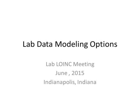 Lab Data Modeling Options Lab LOINC Meeting June, 2015 Indianapolis, Indiana.