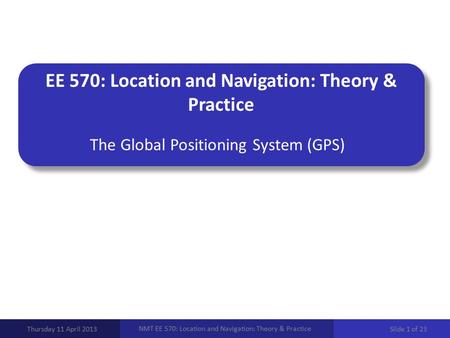 EE 570: Location and Navigation: Theory & Practice The Global Positioning System (GPS) Thursday 11 April 2013 NMT EE 570: Location and Navigation: Theory.
