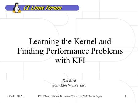 June 11, 2005 CELF International Technical Conferece, Yokohama, Japan1 Learning the Kernel and Finding Performance Problems with KFI Tim Bird Sony Electronics,