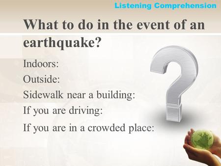 If you are in a crowded place: What to do in the event of an earthquake? Indoors: Outside: Sidewalk near a building: If you are driving: Listening Comprehension.