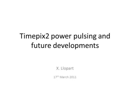 Timepix2 power pulsing and future developments X. Llopart 17 th March 2011.
