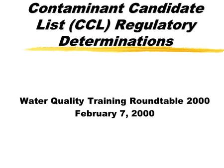 Contaminant Candidate List (CCL) Regulatory Determinations Water Quality Training Roundtable 2000 February 7, 2000.