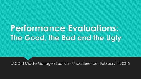 Performance Evaluations: The Good, the Bad and the Ugly LACONI Middle Managers Section – Unconference - February 11, 2015.