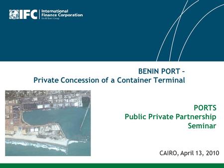BENIN PORT – Private Concession of a Container Terminal CAIRO, April 13, 2010 PORTS Public Private Partnership Seminar.