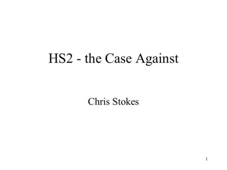 1 HS2 - the Case Against Chris Stokes. 2 The issues Background Economic benefits The Business Case Environmental impact Technical specification The opportunity.
