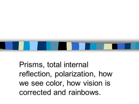 Prisms, total internal reflection, polarization, how we see color, how vision is corrected and rainbows.
