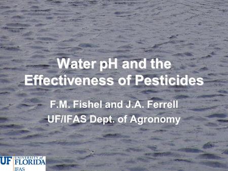 Water pH and the Effectiveness of Pesticides F.M. Fishel and J.A. Ferrell UF/IFAS Dept. of Agronomy.