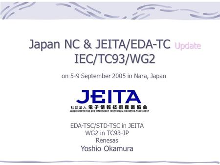 1 Japan NC & JEITA/EDA-TC Update IEC/TC93/WG2 on 5-9 September 2005 in Nara, Japan EDA-TSC/STD-TSC in JEITA WG2 in TC93-JP Renesas Yoshio Okamura.