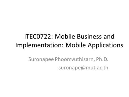 ITEC0722: Mobile Business and Implementation: Mobile Applications Suronapee Phoomvuthisarn, Ph.D.