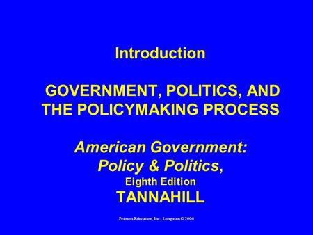 Pearson Education, Inc., Longman © 2006 Introduction GOVERNMENT, POLITICS, AND THE POLICYMAKING PROCESS American Government: Policy & Politics, Eighth.