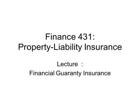 Finance 431: Property-Liability Insurance Lecture : Financial Guaranty Insurance.