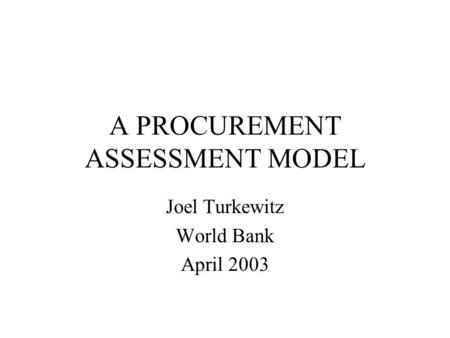 A PROCUREMENT ASSESSMENT MODEL Joel Turkewitz World Bank April 2003.