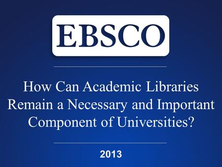 How Can Academic Libraries Remain a Necessary and Important Component of Universities? 2013.