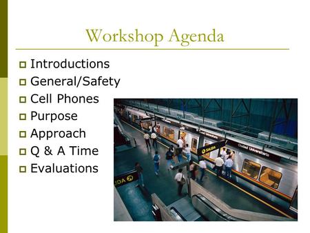Workshop Agenda  Introductions  General/Safety  Cell Phones  Purpose  Approach  Q & A Time  Evaluations.