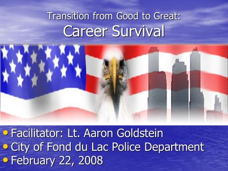 Transition from Good to Great: Career Survival Facilitator: Lt. Aaron Goldstein Facilitator: Lt. Aaron Goldstein City of Fond du Lac Police Department.