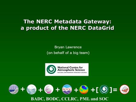 BADC, BODC, CCLRC, PML and SOC The NERC Metadata Gateway: a product of the NERC DataGrid + ++ + +[ ]= Bryan Lawrence (on behalf of a big team)