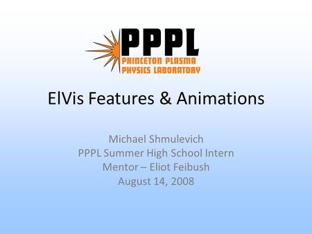 ElVis Features & Animations Michael Shmulevich PPPL Summer High School Intern Mentor – Eliot Feibush August 14, 2008.
