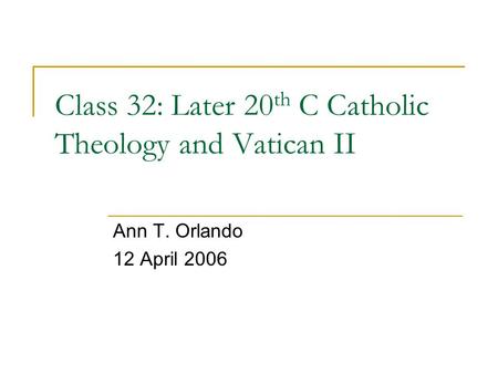 Class 32: Later 20 th C Catholic Theology and Vatican II Ann T. Orlando 12 April 2006.